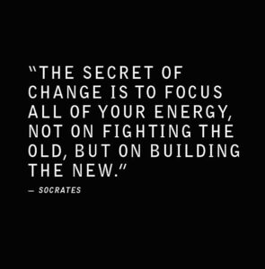 Socrates: The secret of change is to focus all of your energy, not on fighting the old, but on building the new.